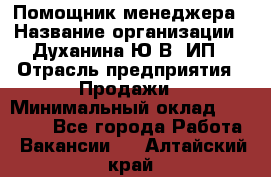 Помощник менеджера › Название организации ­ Духанина Ю.В, ИП › Отрасль предприятия ­ Продажи › Минимальный оклад ­ 15 000 - Все города Работа » Вакансии   . Алтайский край